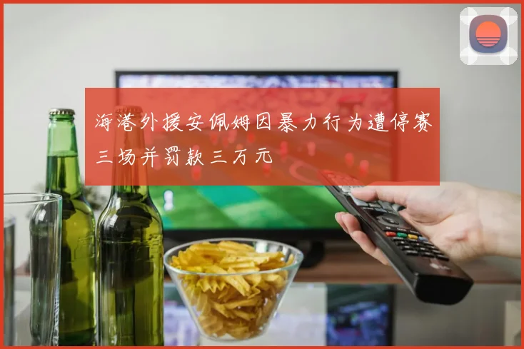 海港外援安佩姆因暴力行为遭停赛三场并罚款三万元