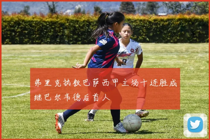 弗里克执教巴萨西甲主场十连胜成继巴尔韦德后首人