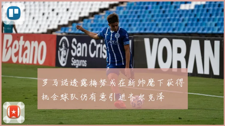 罗马诺透露梅努或在新帅麾下获得机会球队仍有意引进齐尔克泽