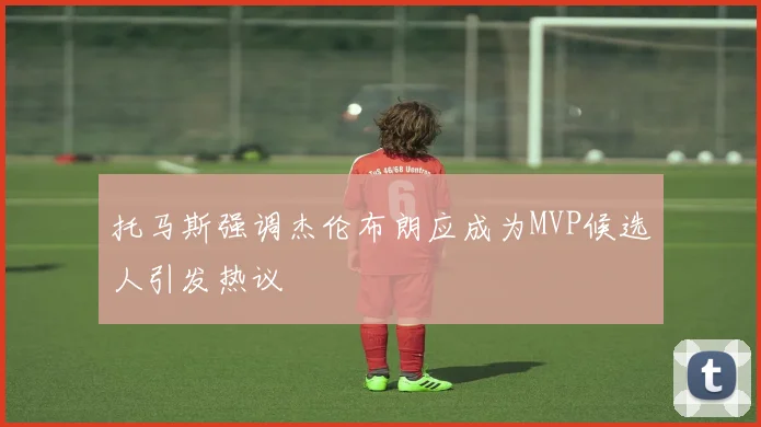 托马斯强调杰伦布朗应成为MVP候选人引发热议