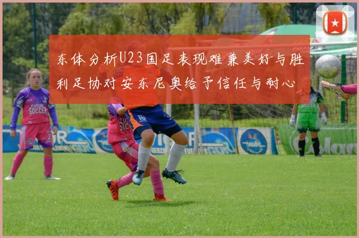 东体分析U23国足表现难兼美好与胜利足协对安东尼奥给予信任与耐心