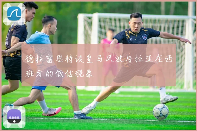 德拉富恩特谈皇马风波与拉亚在西班牙的低估现象