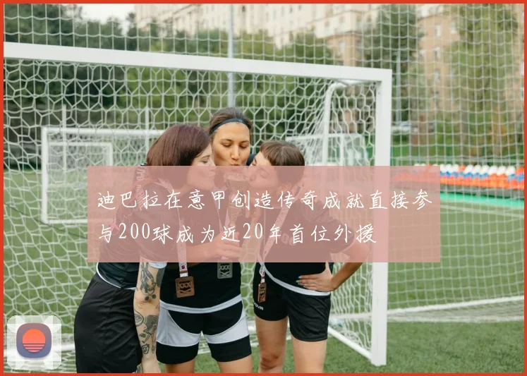 迪巴拉在意甲创造传奇成就直接参与200球成为近20年首位外援