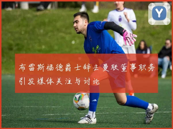 布雷斯福德爵士辞去曼联董事职务引发媒体关注与讨论