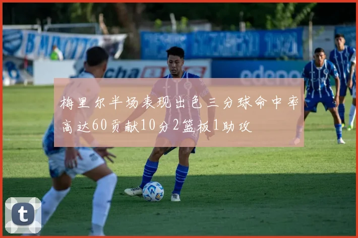 梅里尔半场表现出色三分球命中率高达60贡献10分2篮板1助攻