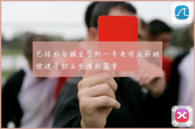 巴格利与掘金签约一年老将底薪继续追寻职业生涯新篇章