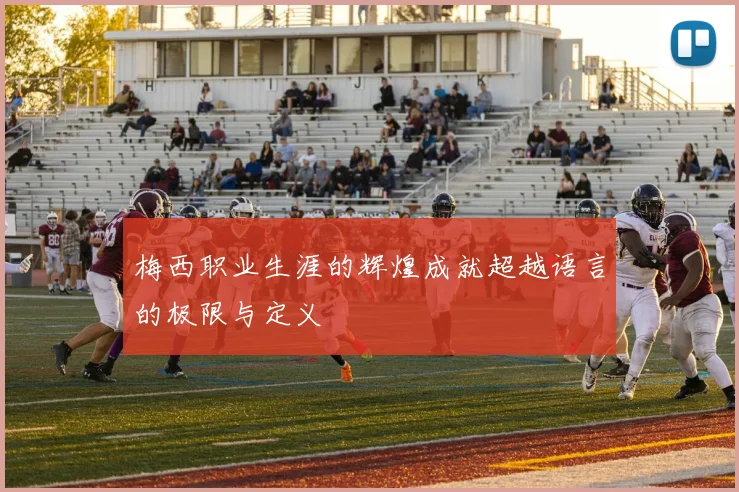 梅西职业生涯的辉煌成就超越语言的极限与定义