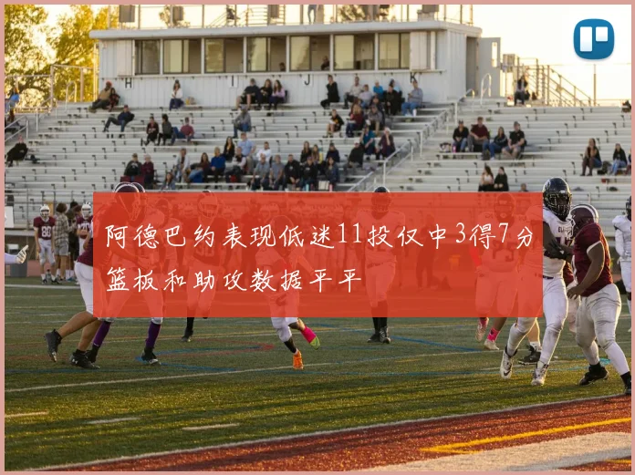 阿德巴约表现低迷11投仅中3得7分篮板和助攻数据平平