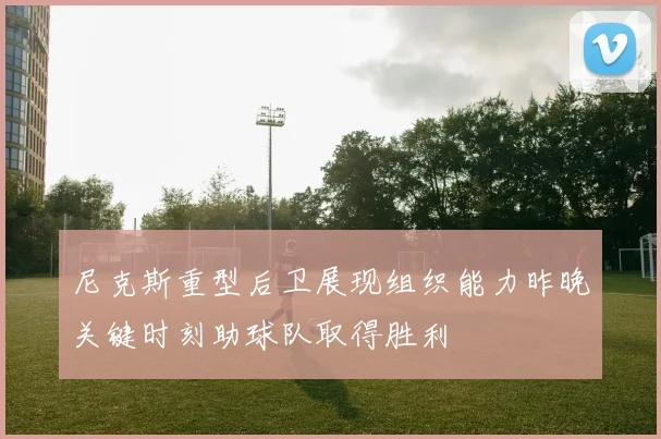 尼克斯重型后卫展现组织能力昨晚关键时刻助球队取得胜利