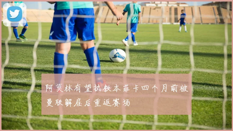 阿莫林有望执教本菲卡四个月前被曼联解雇后重返赛场
