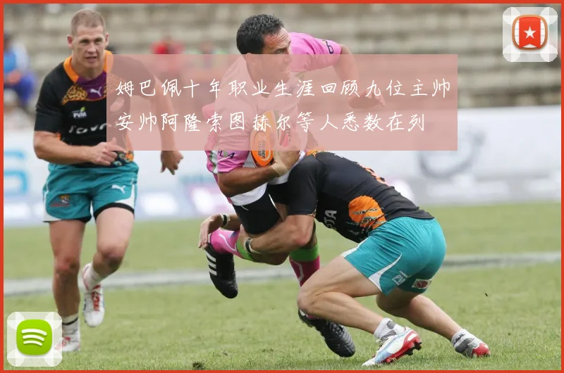 姆巴佩十年职业生涯回顾九位主帅安帅阿隆索图赫尔等人悉数在列
