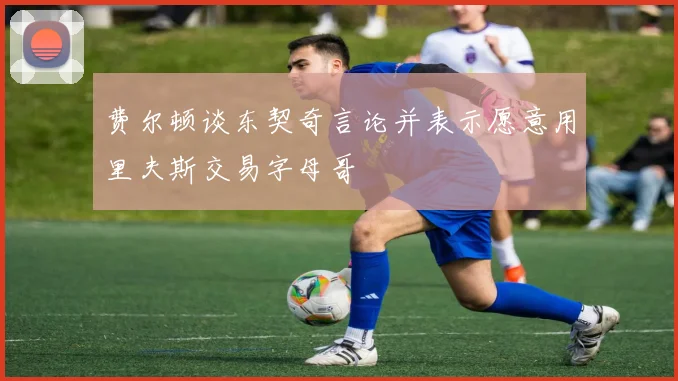 费尔顿谈东契奇言论并表示愿意用里夫斯交易字母哥