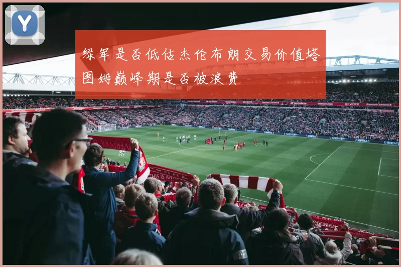 绿军是否低估杰伦布朗交易价值塔图姆巅峰期是否被浪费