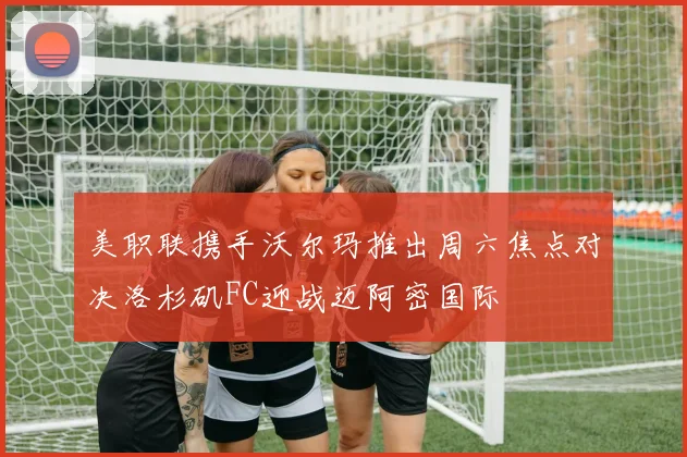 美职联携手沃尔玛推出周六焦点对决洛杉矶FC迎战迈阿密国际