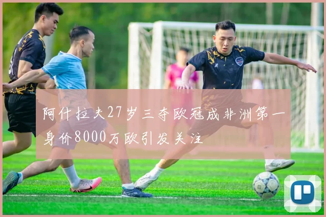 阿什拉夫27岁三夺欧冠成非洲第一身价8000万欧引发关注