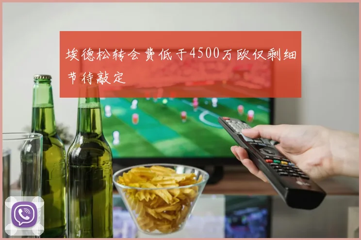 埃德松转会费低于4500万欧仅剩细节待敲定
