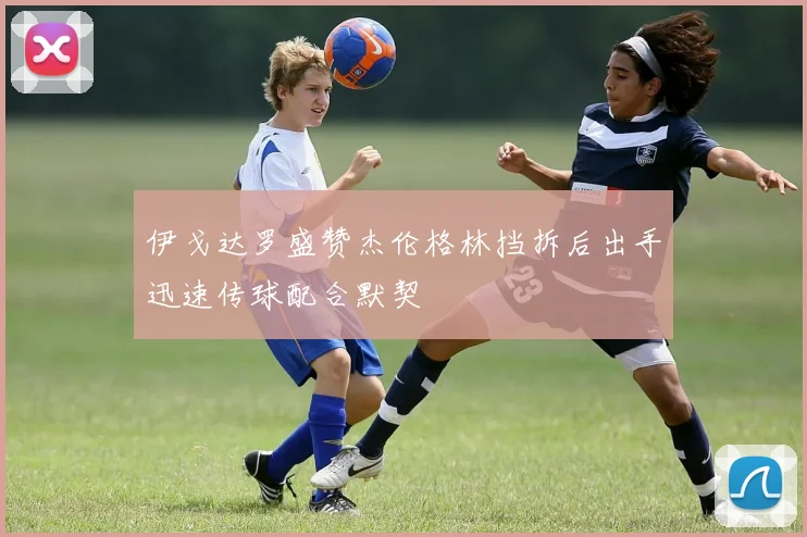 伊戈达罗盛赞杰伦格林挡拆后出手迅速传球配合默契