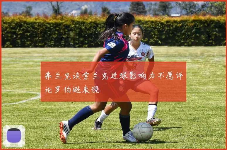 弗兰克谈索兰克进球影响力不愿评论罗伯逊表现