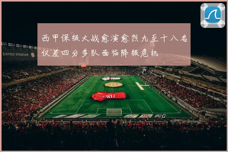 西甲保级大战愈演愈烈九至十八名仅差四分多队面临降级危机