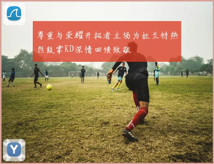 尊重与荣耀开拓者主场为杜兰特热烈鼓掌KD深情回馈致敬