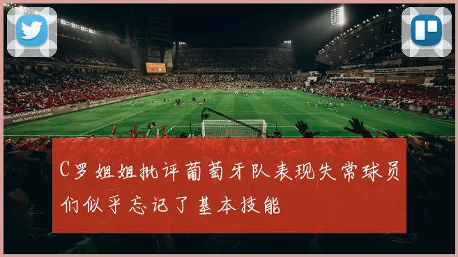 C罗姐姐批评葡萄牙队表现失常球员们似乎忘记了基本技能