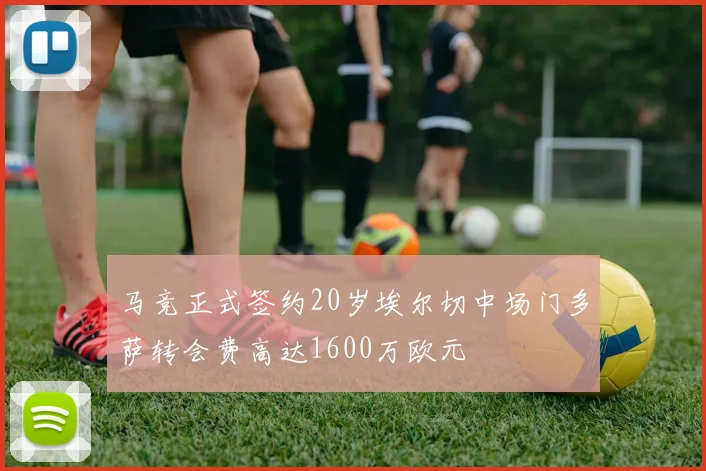 马竞正式签约20岁埃尔切中场门多萨转会费高达1600万欧元