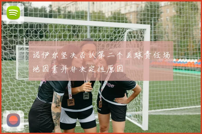 诺伊尔坚决否认第二个丢球责任场地因素并非决定性原因
