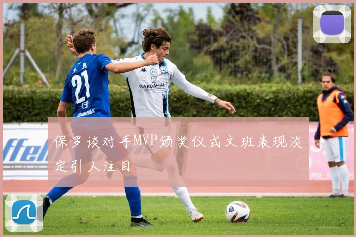 保罗谈对手MVP颁奖仪式文班表现淡定引人注目