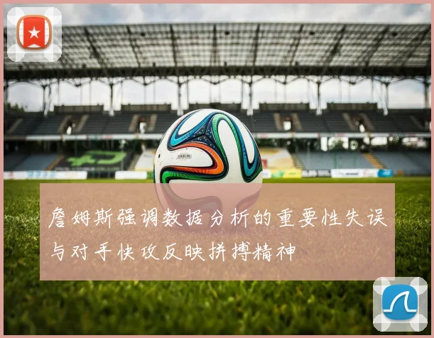 詹姆斯强调数据分析的重要性失误与对手快攻反映拼搏精神