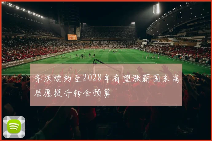 齐沃续约至2028年有望涨薪国米高层愿提升转会预算